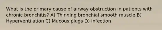 What is the primary cause of airway obstruction in patients with chronic bronchitis? A) Thinning bronchial smooth muscle B) Hyperventilation C) Mucous plugs D) Infection