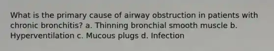 What is the primary cause of airway obstruction in patients with chronic bronchitis? a. Thinning bronchial smooth muscle b. Hyperventilation c. Mucous plugs d. Infection