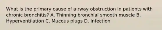 What is the primary cause of airway obstruction in patients with chronic bronchitis? A. Thinning bronchial smooth muscle B. Hyperventilation C. Mucous plugs D. Infection