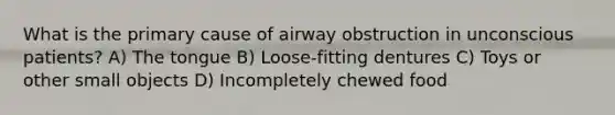 What is the primary cause of airway obstruction in unconscious patients? A) The tongue B) Loose-fitting dentures C) Toys or other small objects D) Incompletely chewed food