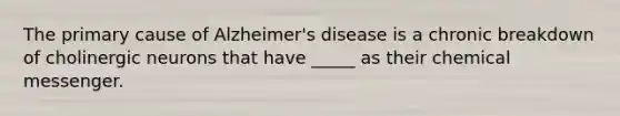 The primary cause of Alzheimer's disease is a chronic breakdown of cholinergic neurons that have _____ as their chemical messenger.