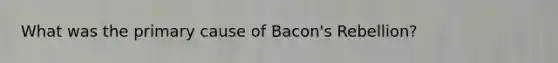 What was the primary cause of Bacon's Rebellion?