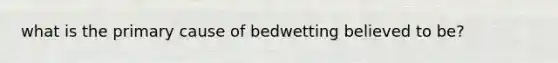 what is the primary cause of bedwetting believed to be?