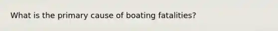 What is the primary cause of boating fatalities?