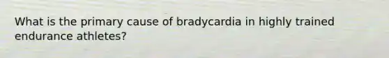 What is the primary cause of bradycardia in highly trained endurance athletes?