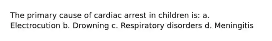 The primary cause of cardiac arrest in children is: a. Electrocution b. Drowning c. Respiratory disorders d. Meningitis