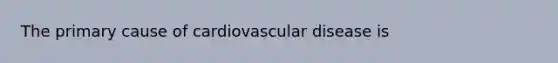 The primary cause of cardiovascular disease is