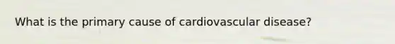 What is the primary cause of cardiovascular disease?