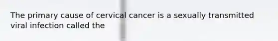 The primary cause of cervical cancer is a sexually transmitted viral infection called the