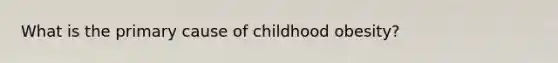 What is the primary cause of childhood obesity?