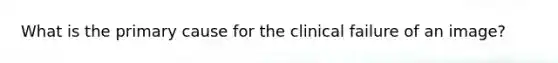 What is the primary cause for the clinical failure of an image?