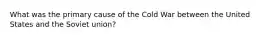 What was the primary cause of the Cold War between the United States and the Soviet union?