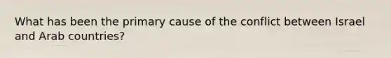 What has been the primary cause of the conflict between Israel and Arab countries?