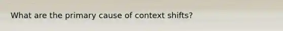 What are the primary cause of context shifts?