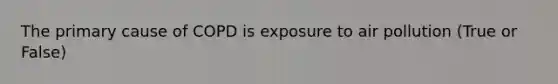 The primary cause of COPD is exposure to air pollution (True or False)