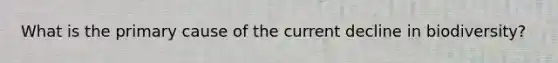 What is the primary cause of the current decline in biodiversity?