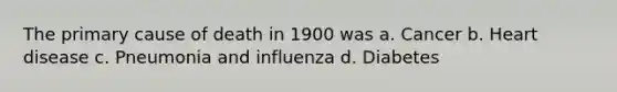 The primary cause of death in 1900 was a. Cancer b. Heart disease c. Pneumonia and influenza d. Diabetes