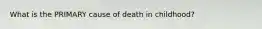 What is the PRIMARY cause of death in childhood?