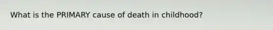 What is the PRIMARY cause of death in childhood?