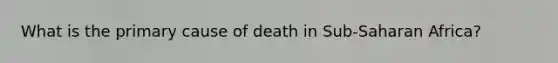 What is the primary cause of death in Sub-Saharan Africa?