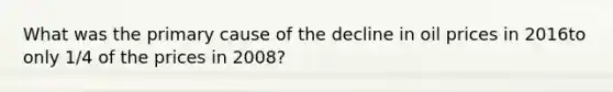 What was the primary cause of the decline in oil prices in 2016to only 1/4 of the prices in 2008?