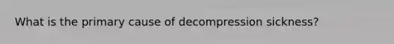 What is the primary cause of decompression sickness?