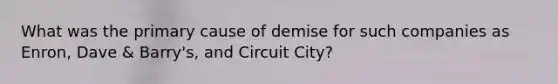 What was the primary cause of demise for such companies as Enron, Dave & Barry's, and Circuit City?