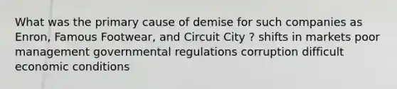 What was the primary cause of demise for such companies as Enron, Famous Footwear, and Circuit City ? shifts in markets poor management governmental regulations corruption difficult economic conditions