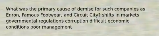 What was the primary cause of demise for such companies as Enron, Famous Footwear, and Circuit City? shifts in markets governmental regulations corruption difficult economic conditions poor management