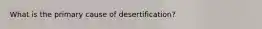 What is the primary cause of desertification?