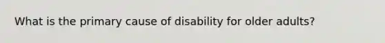 What is the primary cause of disability for older adults?