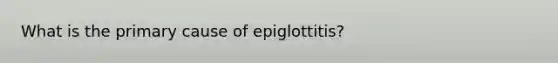 What is the primary cause of epiglottitis?