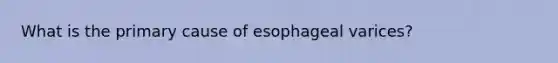 What is the primary cause of esophageal varices?