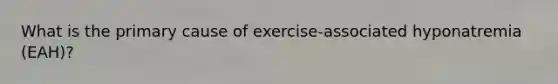 What is the primary cause of exercise-associated hyponatremia (EAH)?