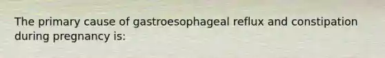 The primary cause of gastroesophageal reflux and constipation during pregnancy is: