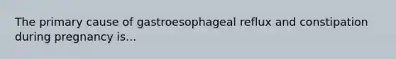 The primary cause of gastroesophageal reflux and constipation during pregnancy is...