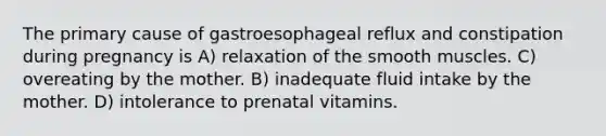 The primary cause of gastroesophageal reflux and constipation during pregnancy is A) relaxation of the smooth muscles. C) overeating by the mother. B) inadequate fluid intake by the mother. D) intolerance to prenatal vitamins.