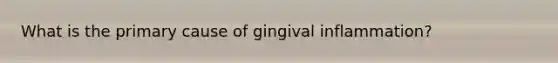 What is the primary cause of gingival inflammation?