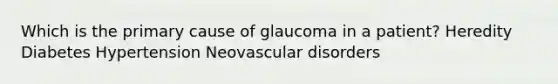 Which is the primary cause of glaucoma in a patient? Heredity Diabetes Hypertension Neovascular disorders