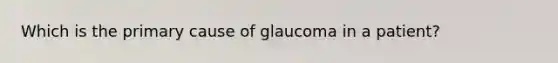 Which is the primary cause of glaucoma in a patient?