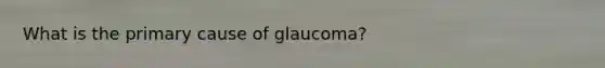 What is the primary cause of glaucoma?