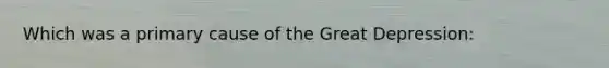 Which was a primary cause of the Great Depression: