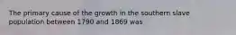 The primary cause of the growth in the southern slave population between 1790 and 1869 was