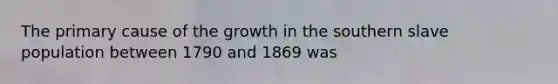 The primary cause of the growth in the southern slave population between 1790 and 1869 was