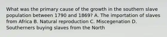 What was the primary cause of the growth in the southern slave population between 1790 and 1869? A. The importation of slaves from Africa B. Natural reproduction C. Miscegenation D. Southerners buying slaves from the North