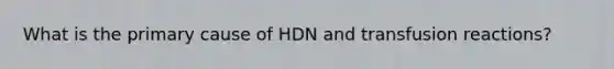 What is the primary cause of HDN and transfusion reactions?