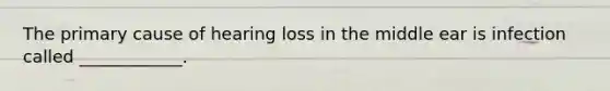 The primary cause of hearing loss in the middle ear is infection called ____________.
