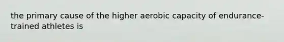 the primary cause of the higher aerobic capacity of endurance-trained athletes is