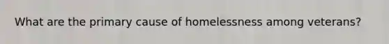 What are the primary cause of homelessness among veterans?