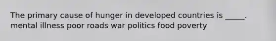 The primary cause of hunger in developed countries is _____.​ ​mental illness ​poor roads ​war ​politics ​food poverty